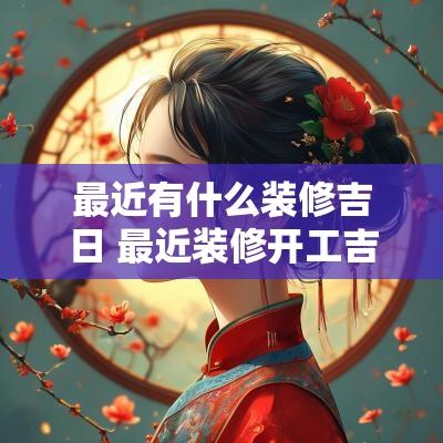 最近有什么装修吉日 最近装修开工吉日