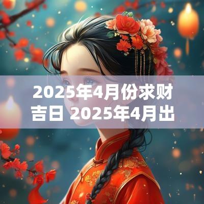 2025年4月份求财吉日 2025年4月出行求财吉日