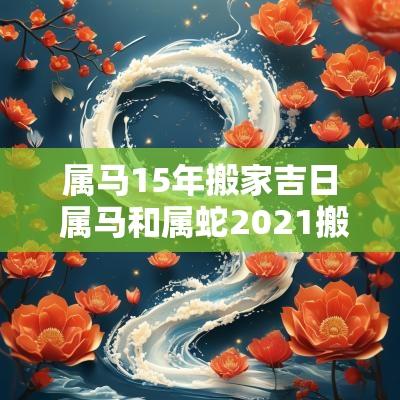 属马15年搬家吉日 属马和属蛇2025搬家吉日
