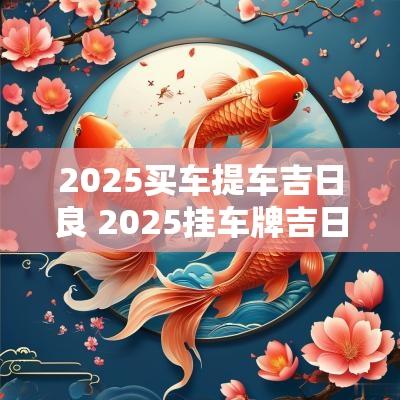 2025买车提车吉日良 2025挂车牌吉日查询