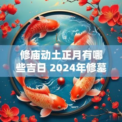 修庙动土正月有哪些吉日 2025年修墓动土的黄道吉日