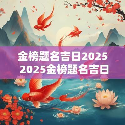 金榜题名吉日2025 2025金榜题名吉日吉时