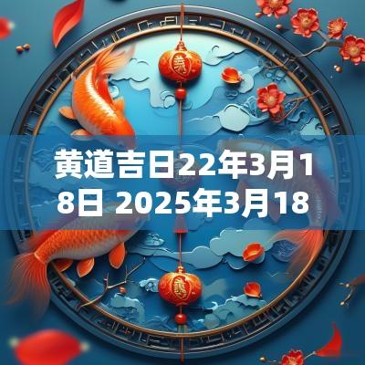 黄道吉日22年3月18日 2025年3月18日黄道吉日