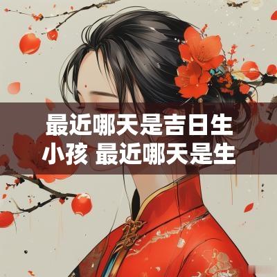 最近哪天是吉日生小孩 最近哪天是生男孩的好日子