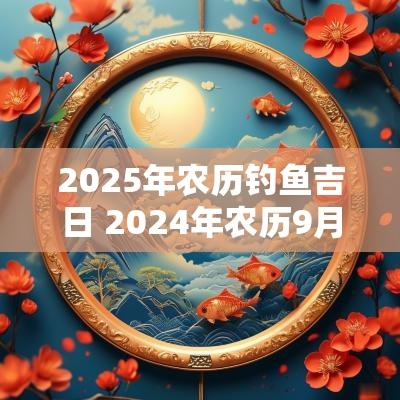 2025年农历钓鱼吉日 2025年农历9月钓鱼黄道吉日