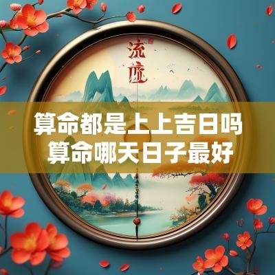 算命都是上上吉日吗 算命哪天日子最好