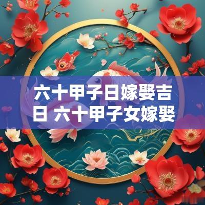 六十甲子日嫁娶吉日 六十甲子女嫁娶吉日表