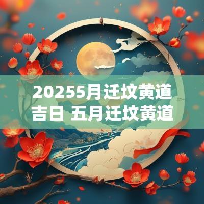 20255月迁坟黄道吉日 五月迁坟黄道吉日 20255月迁坟黄道吉日 五月迁坟黄道吉日