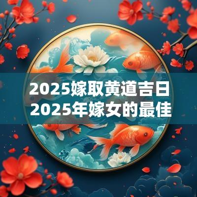 2025嫁取黄道吉日 2025年嫁女的最佳日子