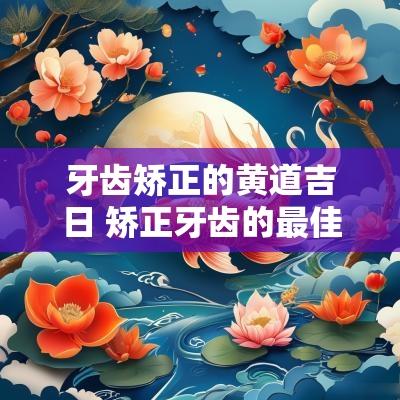 牙齿矫正的黄道吉日 矫正牙齿的最佳季节是什么时候