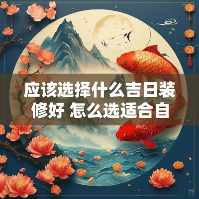 应该选择什么吉日装修好 怎么选适合自己家装修的吉日