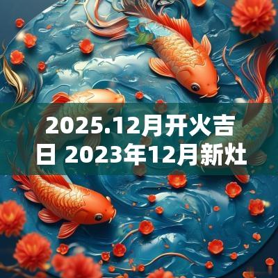 2025.12月开火吉日 2025年12月新灶开火最佳吉日