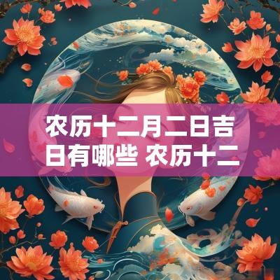农历十二月二日吉日有哪些 农历十二月十二日是吉日吗