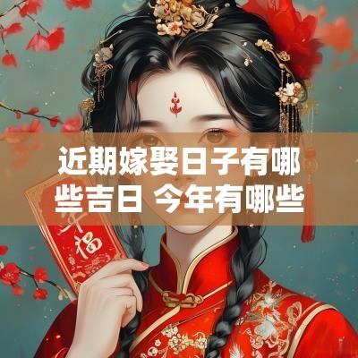 近期嫁娶日子有哪些吉日 今年有哪些嫁娶吉日呢