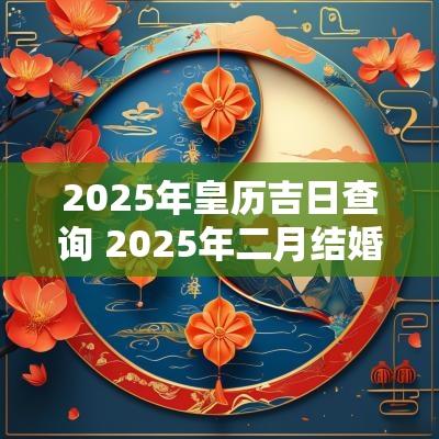 2025年皇历吉日查询 2025年二月结婚吉日
