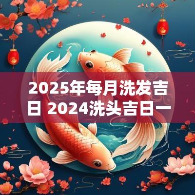 2025年每月洗发吉日 2025洗头吉日一览表农历