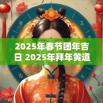 2025年春节团年吉日 2025年拜年黄道吉日
