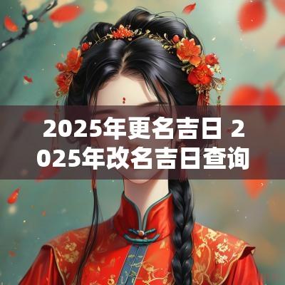2025年更名吉日 2025年改名吉日查询