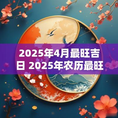 2025年4月最旺吉日 2025年农历最旺的动土吉日