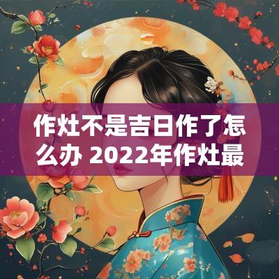 作灶不是吉日作了怎么办 2025年作灶最佳吉日