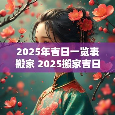 2025年吉日一览表搬家 2025搬家吉日大全