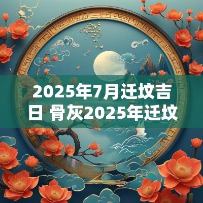 2025年7月迁坟吉日 骨灰2025年迁坟吉日