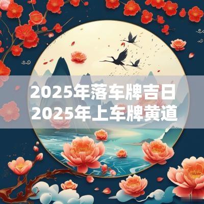 2025年落车牌吉日 2025年上车牌黄道吉日
