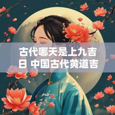 古代哪天是上九吉日 中国古代黄道吉日
