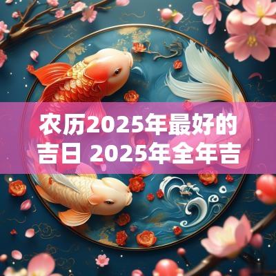 农历2025年最好的吉日 2025年全年吉日大全