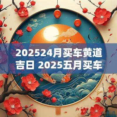 202524月买车黄道吉日 2025五月买车吉日查询