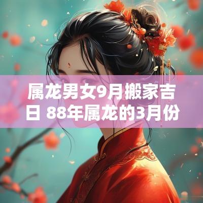 属龙男女9月搬家吉日 88年属龙的3月份搬家吉日