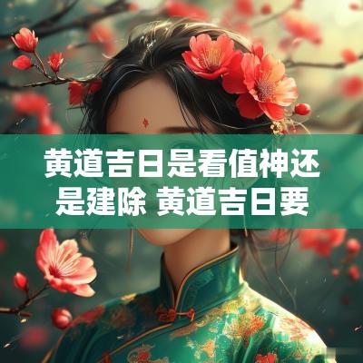 黄道吉日是看值神还是建除 黄道吉日要看八字吗