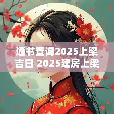 通书查询2025上梁吉日 2025建房上梁吉日
