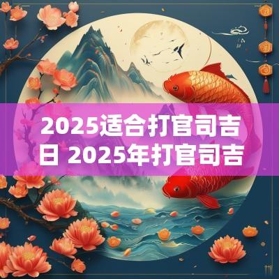 2025适合打官司吉日 2025年打官司吉日 2025适合打官司吉日 2025年打官司吉日