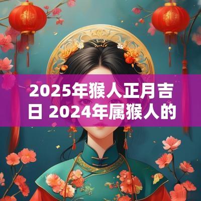 2025年猴人正月吉日 2025年属猴人的吉日吉时