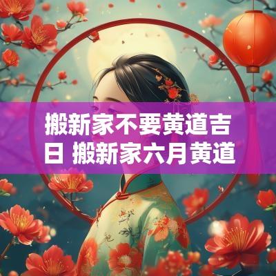 搬新家不要黄道吉日 搬新家六月黄道吉日