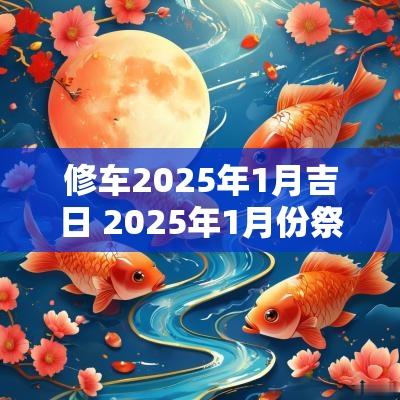 修车2025年1月吉日 2025年1月份祭车吉日