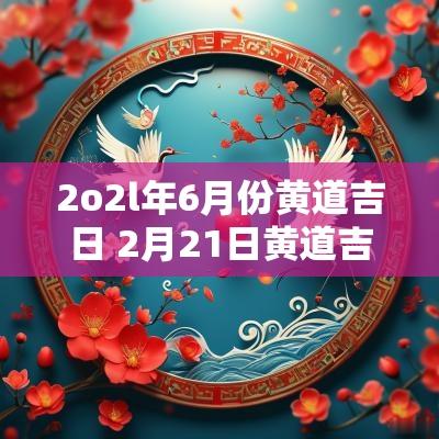 2o2l年6月份黄道吉日 2月21日黄道吉日
