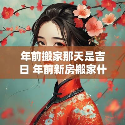年前搬家那天是吉日 年前新房搬家什么吉日好