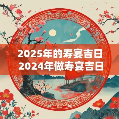 2025年的寿宴吉日 2025年做寿宴吉日一览表