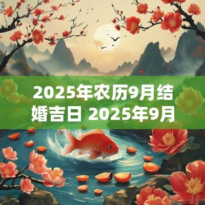 2025年农历9月结婚吉日 2025年9月结婚黄道吉日