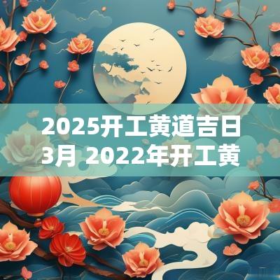 2025开工黄道吉日3月 2025年开工黄道吉日一览表