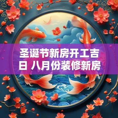 圣诞节新房开工吉日 八月份装修新房开工吉日