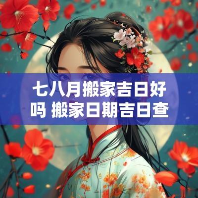 七八月搬家吉日好吗 搬家日期吉日查询表