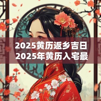 2025黄历返乡吉日 2025年黄历入宅最佳日期