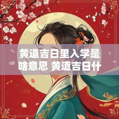 黄道吉日里入学是啥意思 黄道吉日什么意思