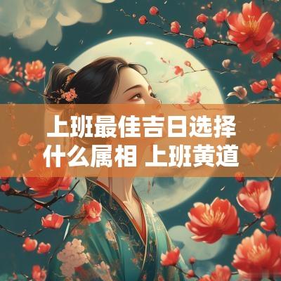 上班最佳吉日选择什么属相 上班黄道吉日哪天最好
