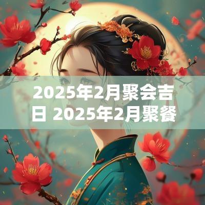 2025年2月聚会吉日 2025年2月聚餐吉日