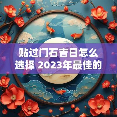 贴过门石吉日怎么选择 2025年最佳的贴过门石吉日一览表