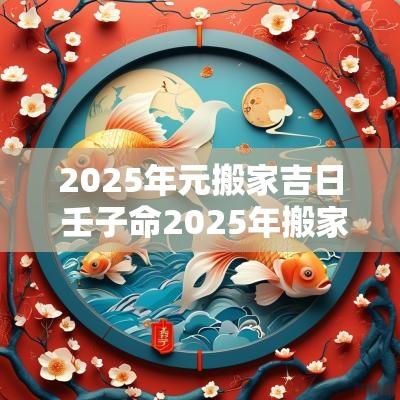 2025年元搬家吉日 壬子命2025年搬家吉日